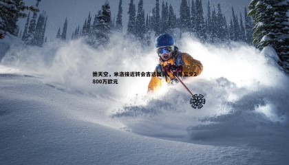 ued体育-德天空，米洛接近转会吉达国民，费用至少2800万欧元