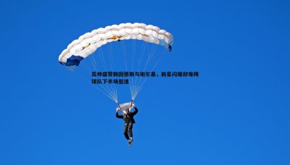 ued体育-瓜帅盛赞赖因德斯与谢尔基，新星闪耀却难掩球队下半场低迷