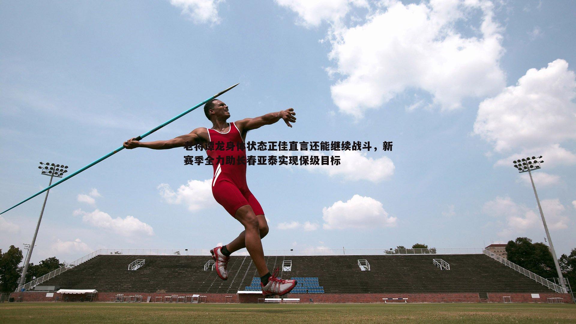 老将谭龙身体状态正佳直言还能继续战斗,新赛季全力助长春亚泰实现保级目标