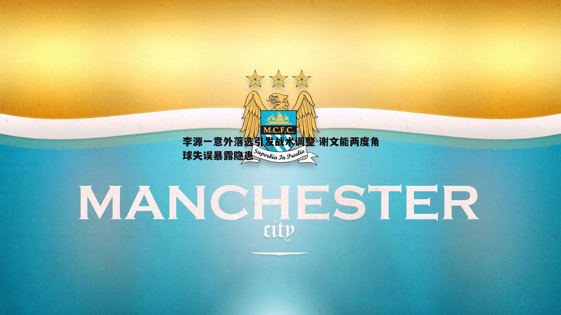 李源一意外落选引发战术调整 谢文能两度角球失误暴露隐患