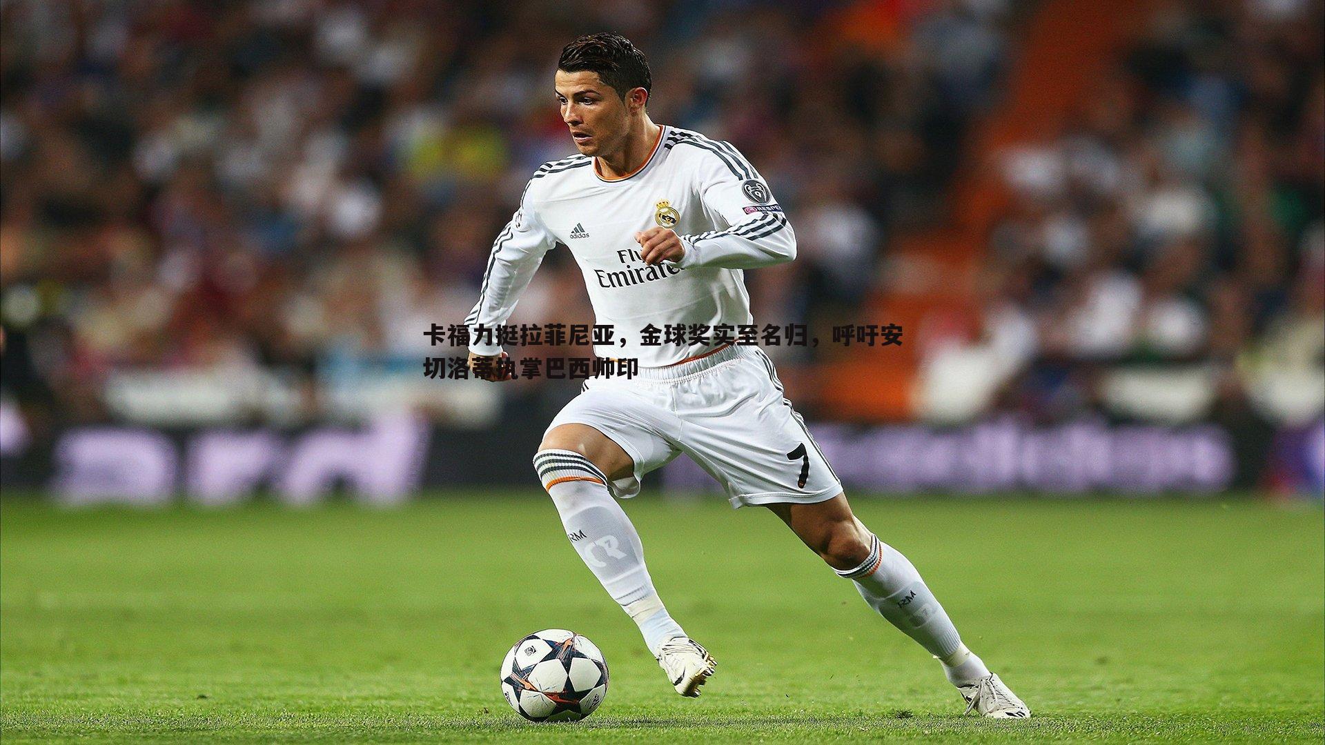 卡福力挺拉菲尼亚,金球奖实至名归,呼吁安切洛蒂执掌巴西帅印