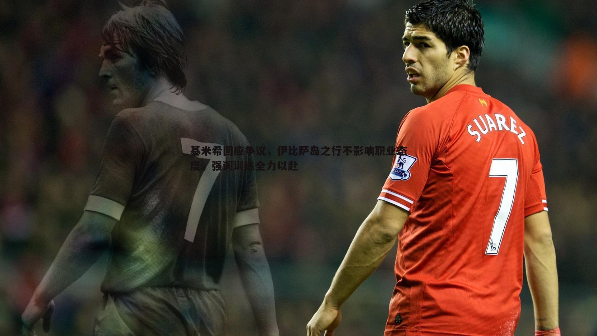 基米希回应争议,伊比萨岛之行不影响职业态度,强调训练全力以赴