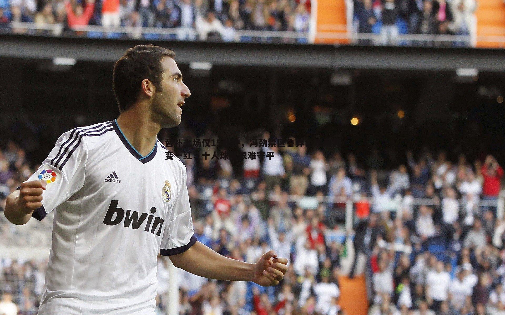 替补上场仅15分钟,冯劲禁区鲁莽犯规两黄变一红,十人球队艰难守平