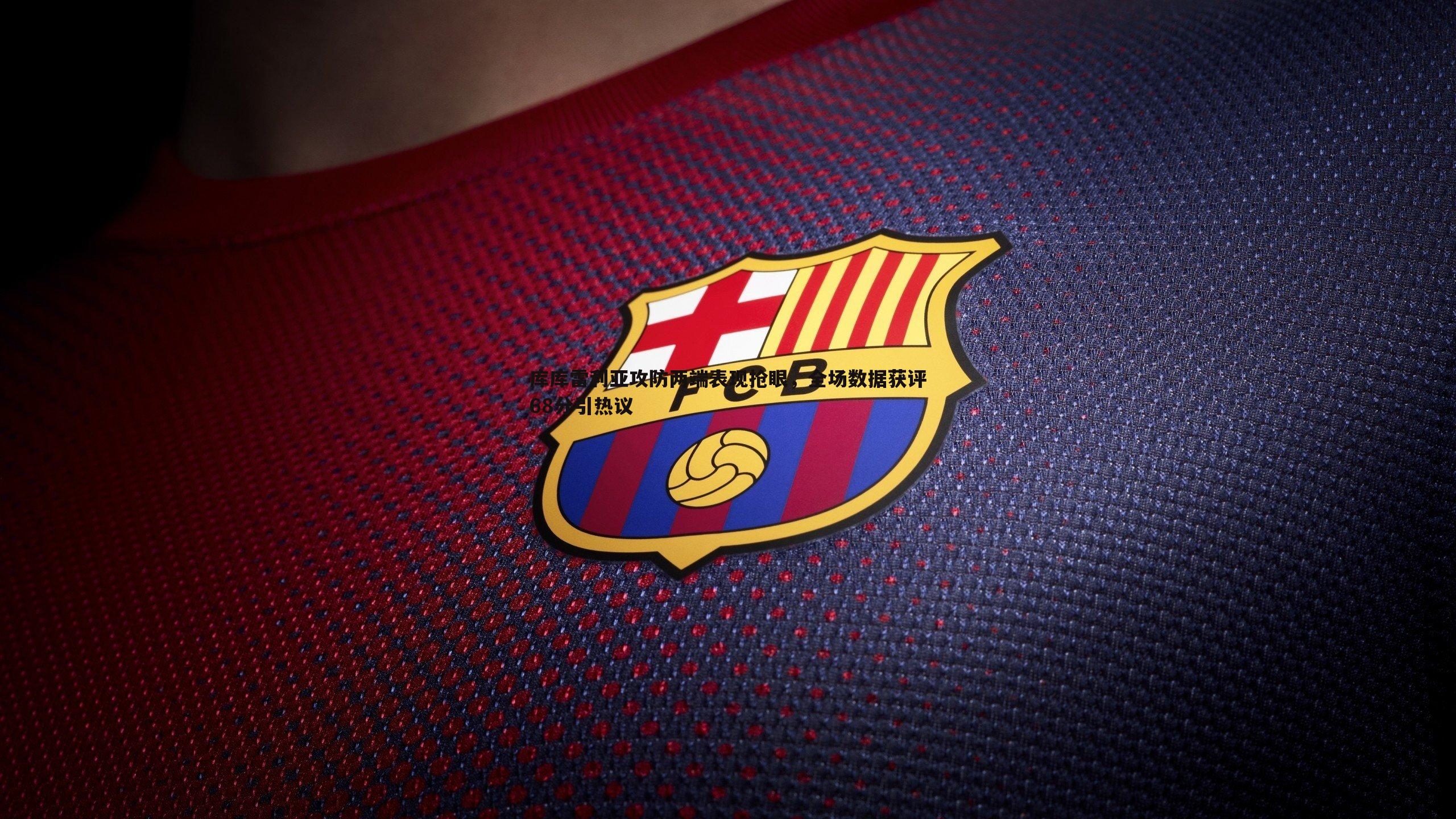 库库雷利亚攻防两端表现抢眼,全场数据获评68分引热议