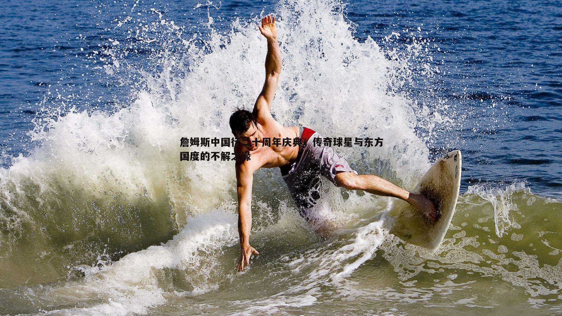 詹姆斯中国行二十周年庆典,传奇球星与东方国度的不解之缘